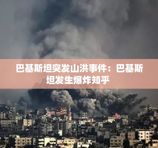 巴基斯坦突发山洪事件：巴基斯坦发生爆炸知乎 