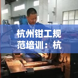 杭州钳工规范培训：杭州钳工招工 