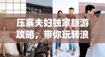 压寨夫妇独家旅游攻略，带你玩转浪漫之旅！