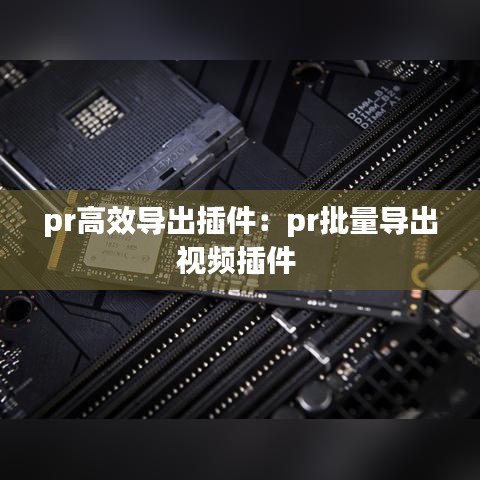 pr高效导出插件：pr批量导出视频插件 