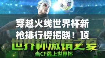穿越火线世界杯新枪排行榜揭晓！顶级武器盘点抢先看
