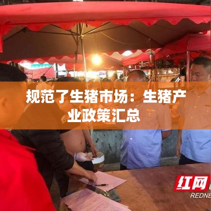 规范了生猪市场：生猪产业政策汇总 