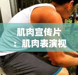 肌肉宣传片：肌肉表演视频 