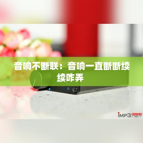 音响不断联：音响一直断断续续咋弄 