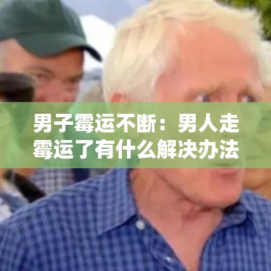 男子霉运不断：男人走霉运了有什么解决办法 