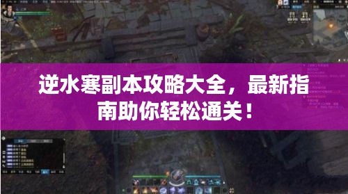 逆水寒副本攻略大全，最新指南助你轻松通关！