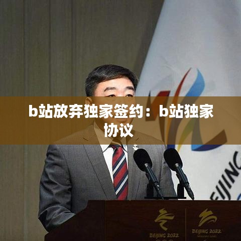 b站放弃独家签约：b站独家协议 