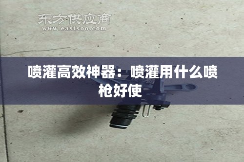 喷灌高效神器：喷灌用什么喷枪好使 