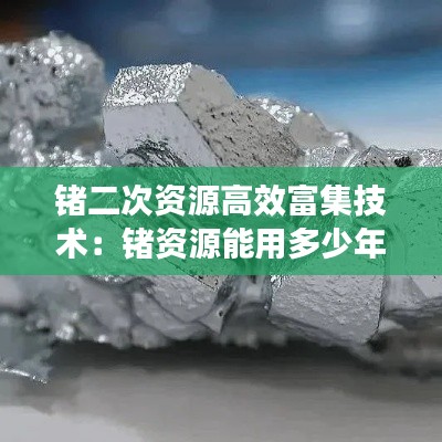 锗二次资源高效富集技术：锗资源能用多少年 