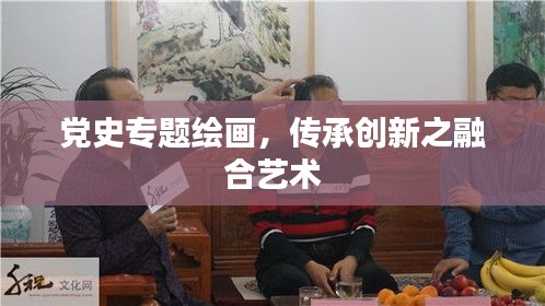 党史专题绘画，传承创新之融合艺术