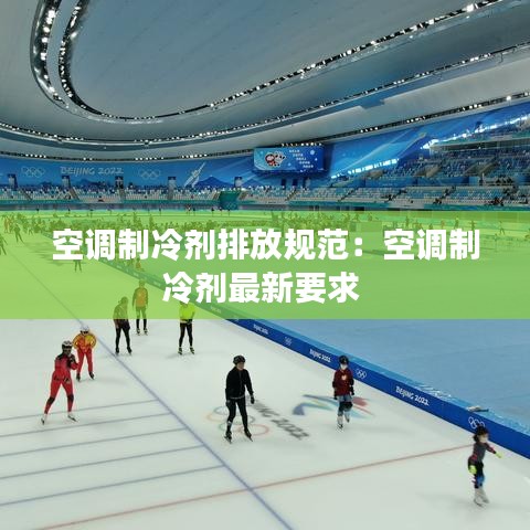 空调制冷剂排放规范：空调制冷剂最新要求 