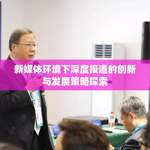 新媒体环境下深度报道的创新与发展策略探索