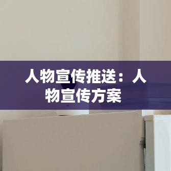 人物宣传推送：人物宣传方案 
