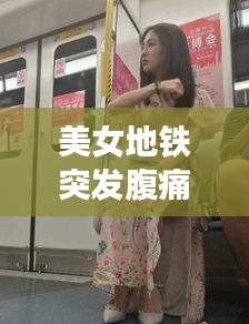 美女地铁突发腹痛，紧急救援展现社会正能量传递关爱时刻