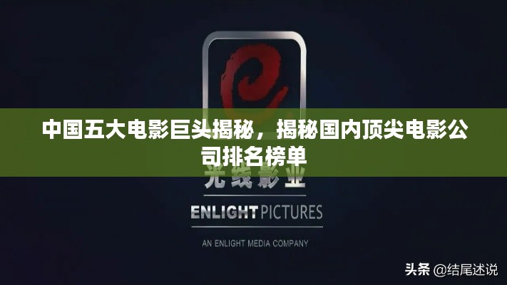 中国五大电影巨头揭秘，揭秘国内顶尖电影公司排名榜单