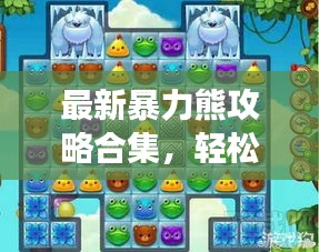 最新暴力熊攻略合集，轻松掌握游戏技巧，战胜对手全攻略视频！