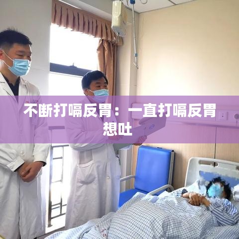 不断打嗝反胃：一直打嗝反胃想吐 