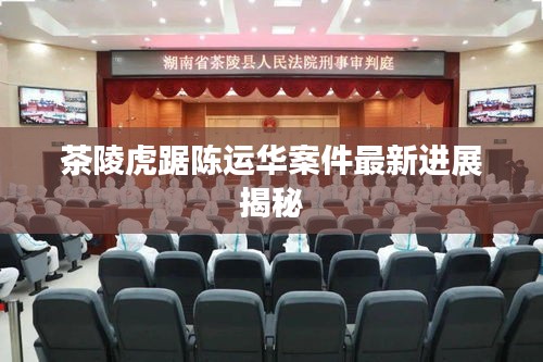 茶陵虎踞陈运华案件最新进展揭秘