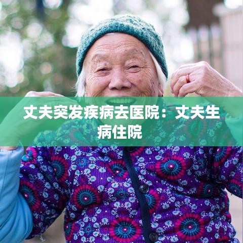 丈夫突发疾病去医院：丈夫生病住院 