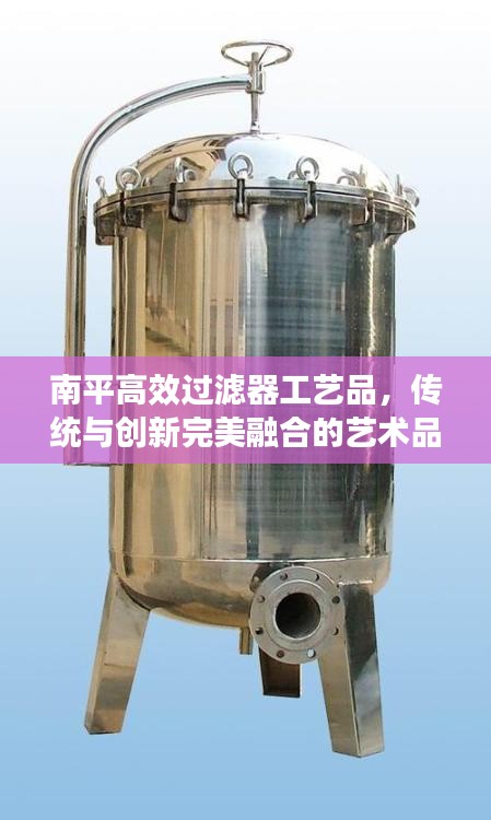 南平高效过滤器工艺品，传统与创新完美融合的艺术品展现风采