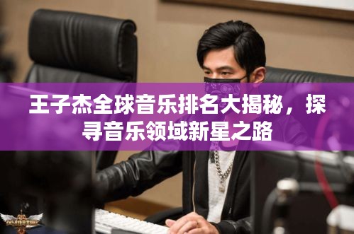王子杰全球音乐排名大揭秘，探寻音乐领域新星之路