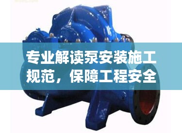 专业解读泵安装施工规范，保障工程安全高效运行！