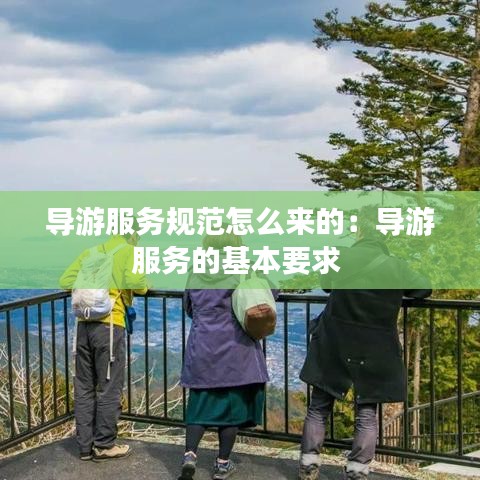 导游服务规范怎么来的：导游服务的基本要求 
