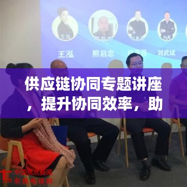 供应链协同专题讲座，提升协同效率，助力产业飞跃发展