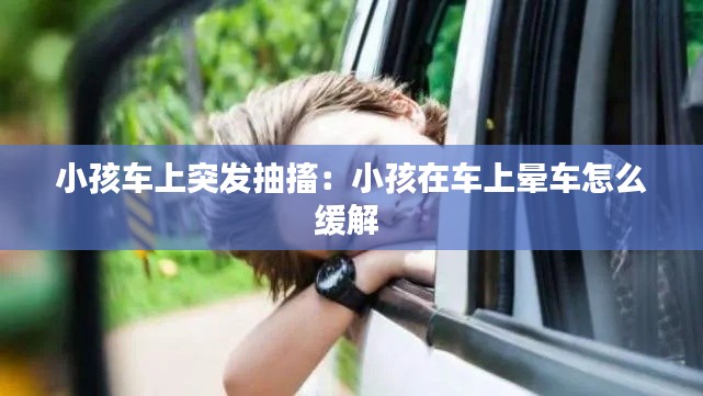 小孩车上突发抽搐：小孩在车上晕车怎么缓解 