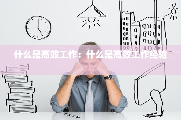 什么是高效工作：什么是高效工作经验 