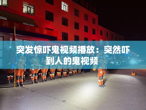 突发惊吓鬼视频播放：突然吓到人的鬼视频 