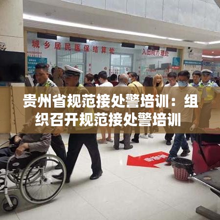 贵州省规范接处警培训：组织召开规范接处警培训 