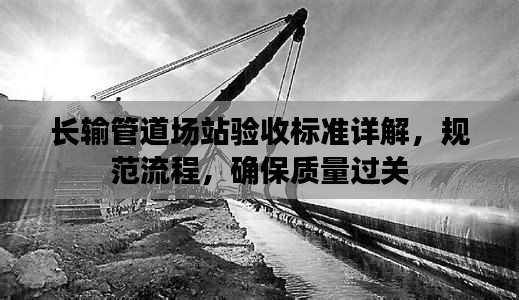 长输管道场站验收标准详解，规范流程，确保质量过关