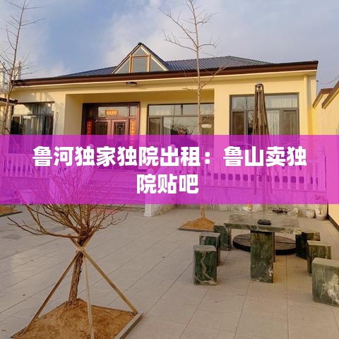 鲁河独家独院出租：鲁山卖独院贴吧 