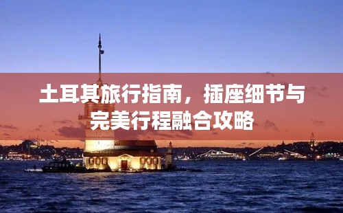 土耳其旅行指南，插座细节与完美行程融合攻略