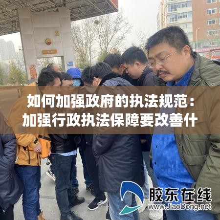 如何加强政府的执法规范：加强行政执法保障要改善什么合理安排执法装备 
