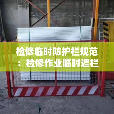 检修临时防护栏规范：检修作业临时遮栏应由上 