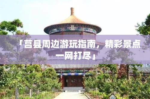 「莒县周边游玩指南，精彩景点一网打尽」