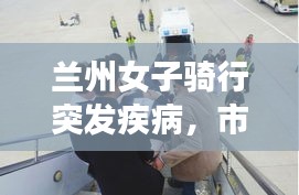 兰州女子骑行突发疾病，市民与急救团队联手温暖救援行动
