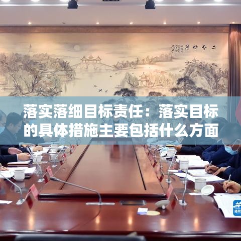 落实落细目标责任：落实目标的具体措施主要包括什么方面的措施 