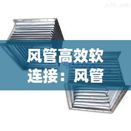 风管高效软连接：风管软连接套什么清单 