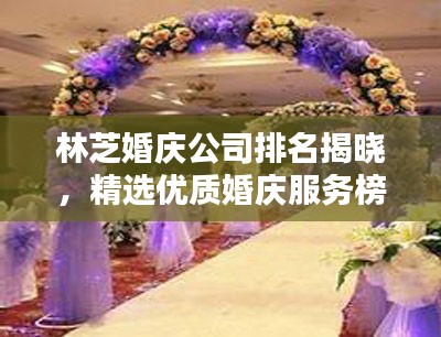 林芝婚庆公司排名揭晓，精选优质婚庆服务榜单出炉！