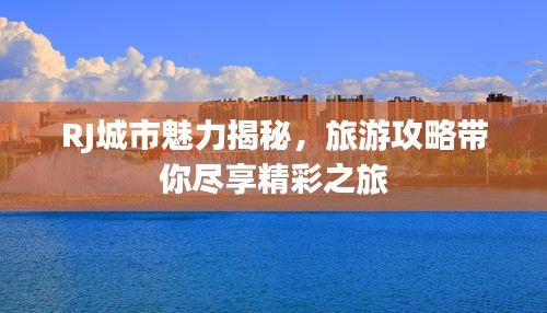 RJ城市魅力揭秘，旅游攻略带你尽享精彩之旅