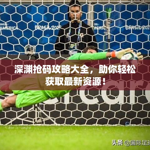 深渊抢码攻略大全，助你轻松获取最新资源！