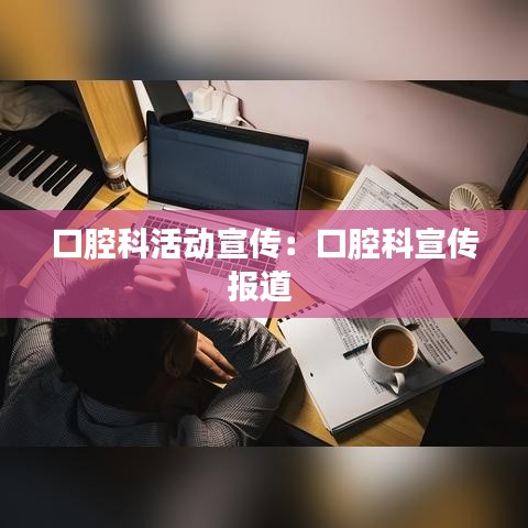 口腔科活动宣传：口腔科宣传报道 