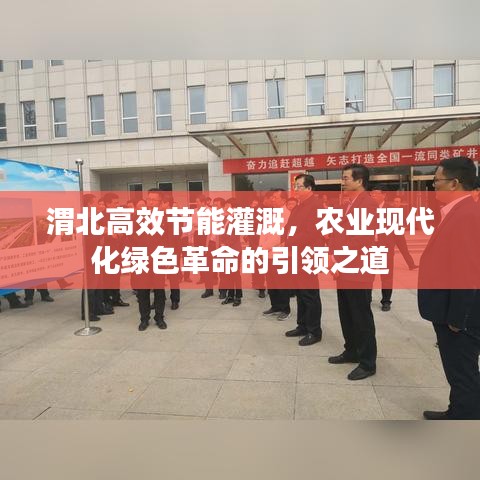 渭北高效节能灌溉，农业现代化绿色革命的引领之道