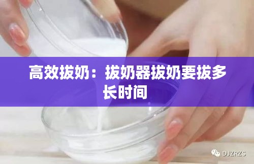 高效拔奶：拔奶器拔奶要拔多长时间 