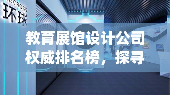 教育展馆设计公司权威排名榜，探寻行业翘楚，引领未来教育空间设计风潮！