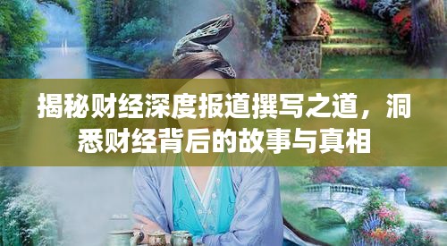 揭秘财经深度报道撰写之道，洞悉财经背后的故事与真相