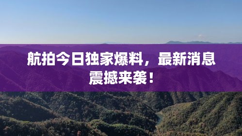 航拍今日独家爆料，最新消息震撼来袭！